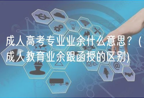 成人高考專(zhuān)業(yè)業(yè)余什么意思？(成人教育業(yè)余跟函授的區(qū)別)
