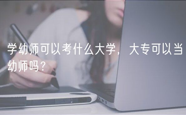 學(xué)幼師可以考什么大學(xué)，大?？梢援?dāng)幼師嗎？