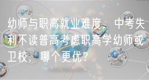 幼師與職高就業(yè)難度，中考失利不讀普高考慮職高學(xué)幼師或衛(wèi)校，哪個更優(yōu)？