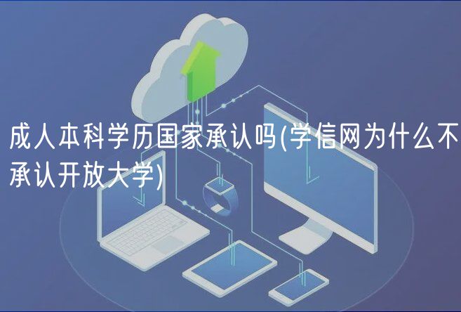 成人本科學(xué)歷國家承認(rèn)嗎(學(xué)信網(wǎng)為什么不承認(rèn)開放大學(xué))
