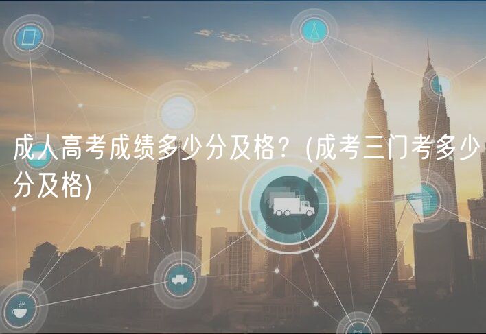 成人高考成績多少分及格？(成考三門考多少分及格)