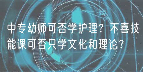 中專幼師可否學(xué)護(hù)理？不喜技能課可否只學(xué)文化和理論？