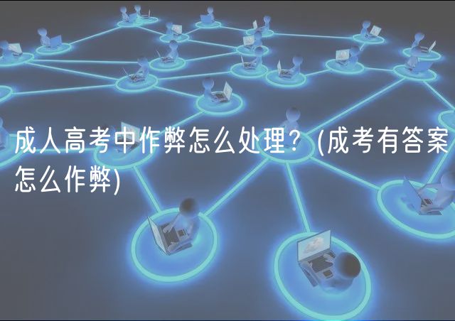 成人高考中作弊怎么處理？(成考有答案怎么作弊)