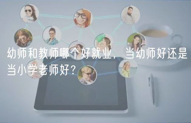 幼師和教師哪個好就業(yè)，當(dāng)幼師好還是當(dāng)小學(xué)老師好？
