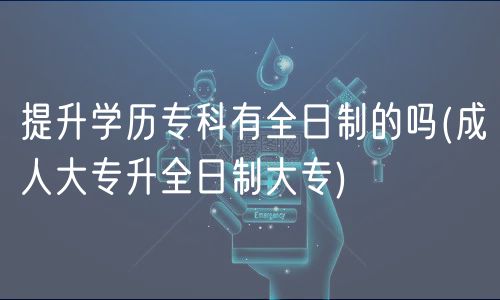 提升學(xué)歷?？朴腥罩频膯?成人大專升全日制大專)