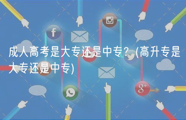 成人高考是大專還是中專？(高升專是大專還是中專)