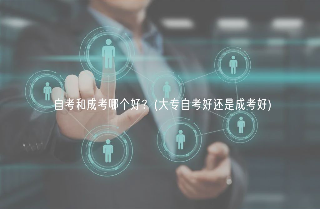 自考和成考哪個(gè)好？(大專(zhuān)自考好還是成考好)