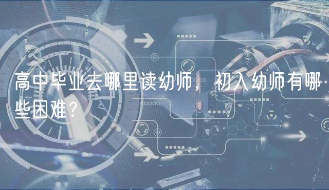 高中畢業(yè)去哪里讀幼師，初入幼師有哪些困難？