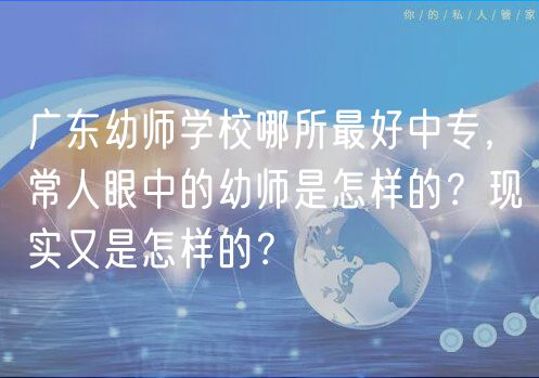 廣東幼師學(xué)校哪所最好中專，常人眼中的幼師是怎樣的？現(xiàn)實(shí)又是怎樣的？