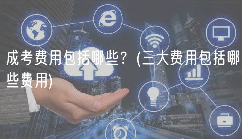 成考費(fèi)用包括哪些？(三大費(fèi)用包括哪些費(fèi)用)