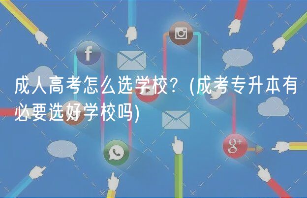 成人高考怎么選學(xué)校？(成考專升本有必要選好學(xué)校嗎)