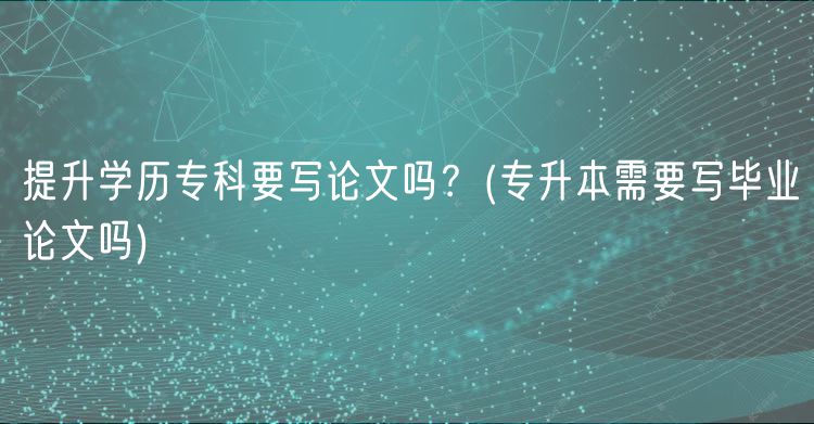 提升學歷?？埔獙懻撐膯幔?專升本需要寫畢業(yè)論文嗎)