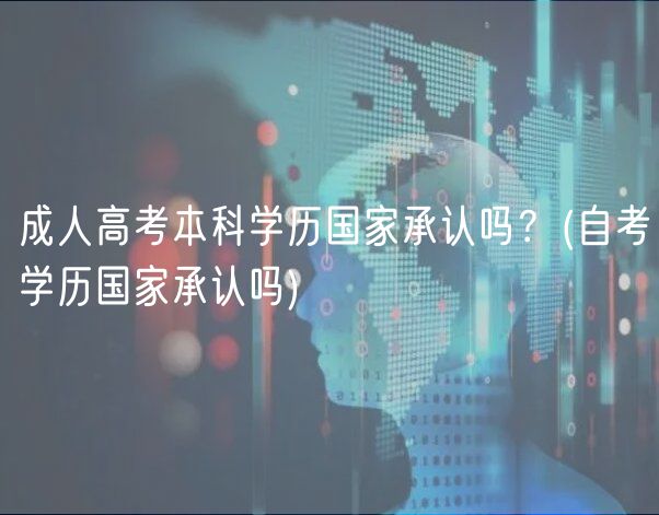 成人高考本科學(xué)歷國家承認(rèn)嗎？(自考學(xué)歷國家承認(rèn)嗎)