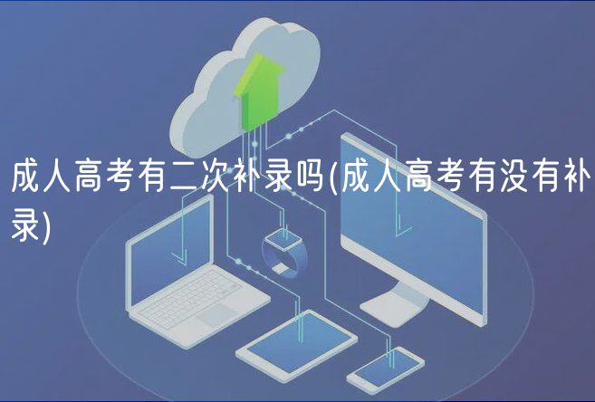 成人高考有二次補錄嗎(成人高考有沒有補錄)