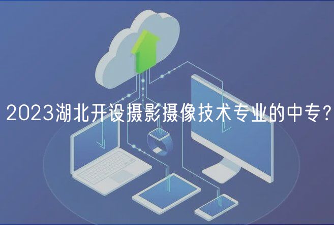 2023湖北開設攝影攝像技術專業(yè)的中專？