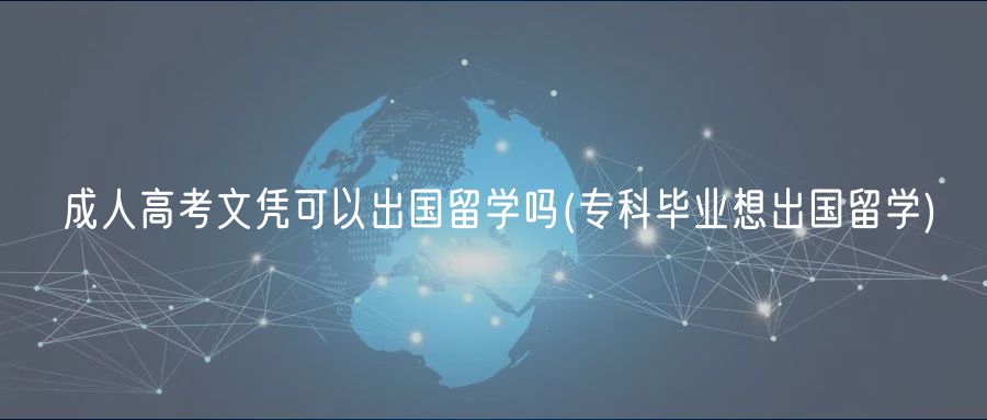成人高考文憑可以出國留學(xué)嗎(專科畢業(yè)想出國留學(xué))
