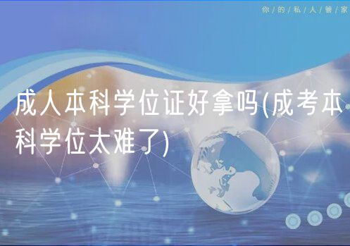 成人本科學位證好拿嗎(成考本科學位太難了)