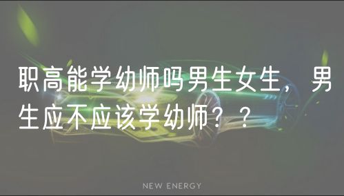 職高能學(xué)幼師嗎男生女生，男生應(yīng)不應(yīng)該學(xué)幼師？？