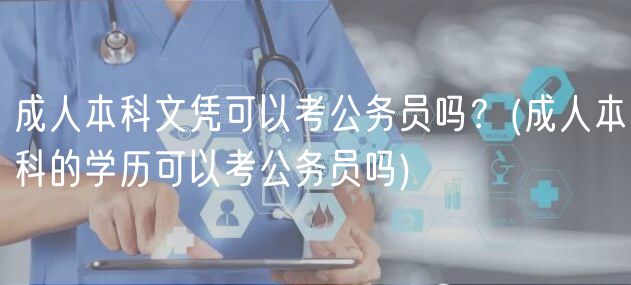 成人本科文憑可以考公務(wù)員嗎？(成人本科的學(xué)歷可以考公務(wù)員嗎)