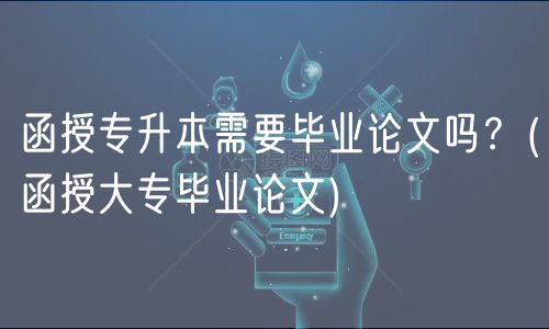 函授專升本需要畢業(yè)論文嗎？(函授大專畢業(yè)論文)