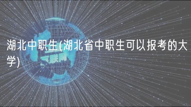 湖北中職生(湖北省中職生可以報考的大學)