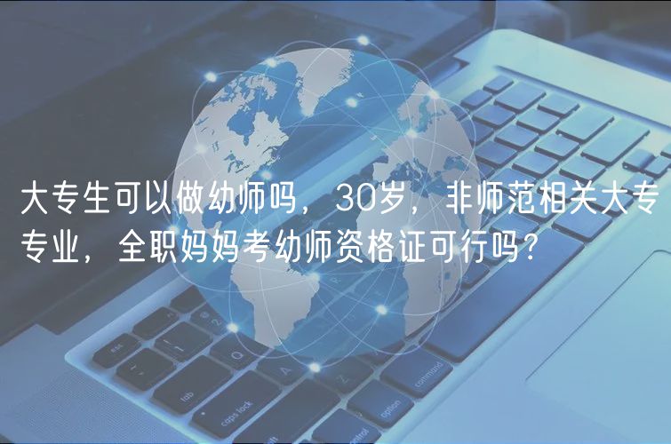 大專生可以做幼師嗎，30歲，非師范相關(guān)大專專業(yè)，全職媽媽考幼師資格證可行嗎？