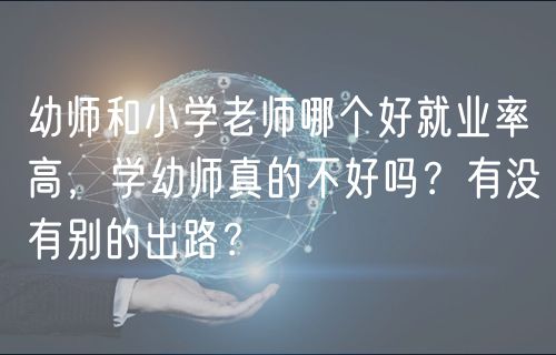 幼師和小學老師哪個好就業(yè)率高，學幼師真的不好嗎？有沒有別的出路？