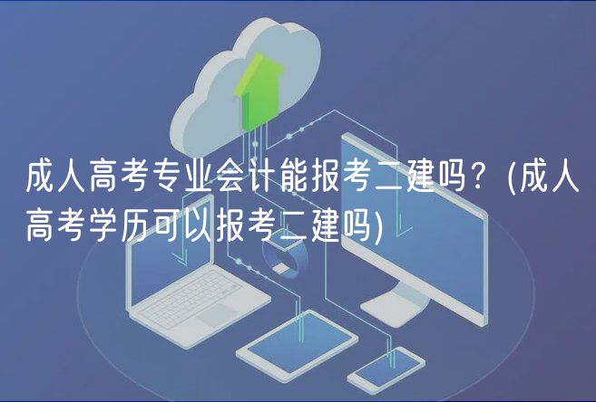 成人高考專(zhuān)業(yè)會(huì)計(jì)能報(bào)考二建嗎？(成人高考學(xué)歷可以報(bào)考二建嗎)