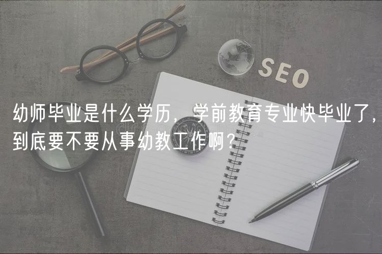 幼師畢業(yè)是什么學(xué)歷，學(xué)前教育專業(yè)快畢業(yè)了，到底要不要從事幼教工作??？