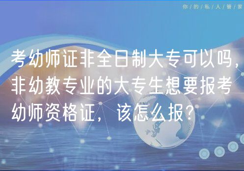 考幼師證非全日制大?？梢詥?，非幼教專業(yè)的大專生想要報考幼師資格證，該怎么報？