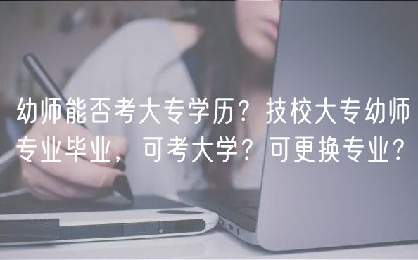 幼師能否考大專學(xué)歷？技校大專幼師專業(yè)畢業(yè)，可考大學(xué)？可更換專業(yè)？