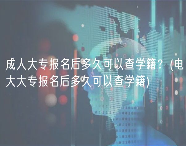 成人大專報(bào)名后多久可以查學(xué)籍？(電大大專報(bào)名后多久可以查學(xué)籍)