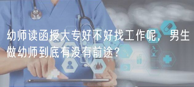 幼師讀函授大專好不好找工作呢，男生做幼師到底有沒有前途？