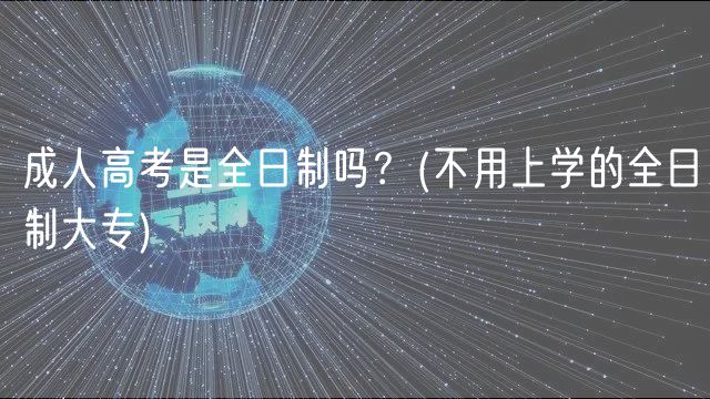 成人高考是全日制嗎？(不用上學(xué)的全日制大專)