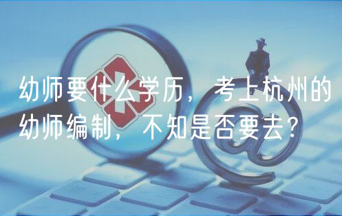 幼師要什么學(xué)歷，考上杭州的幼師編制，不知是否要去？