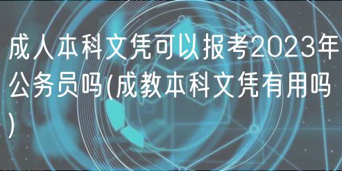 成人本科文憑可以報(bào)考2023年公務(wù)員嗎(成教本科文憑有用嗎)