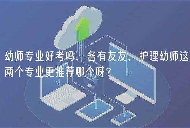 幼師專業(yè)好考嗎，各有友友，護(hù)理幼師這兩個(gè)專業(yè)更推薦哪個(gè)呀？