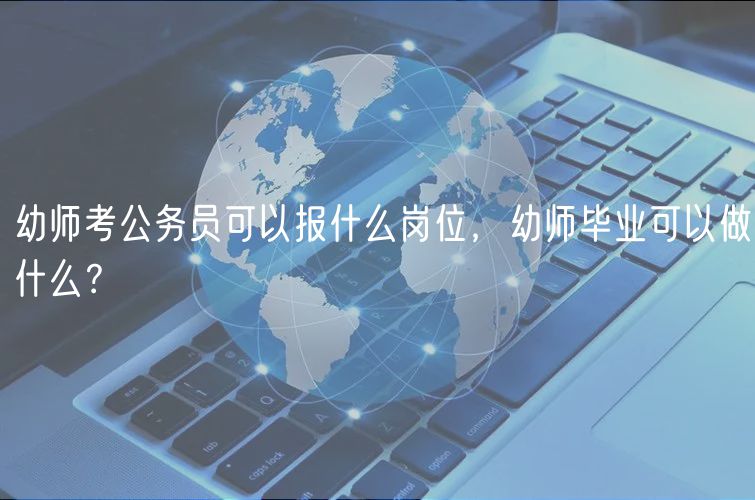 幼師考公務員可以報什么崗位，幼師畢業(yè)可以做什么？