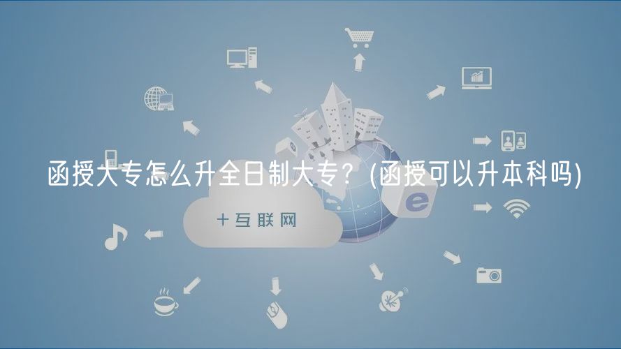 函授大專怎么升全日制大專？(函授可以升本科嗎)