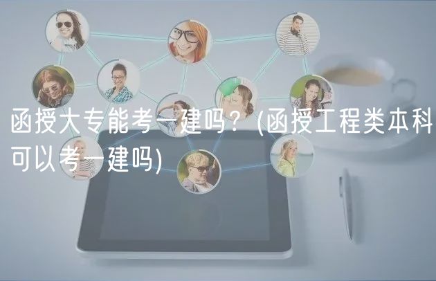 函授大專能考一建嗎？(函授工程類本科可以考一建嗎)