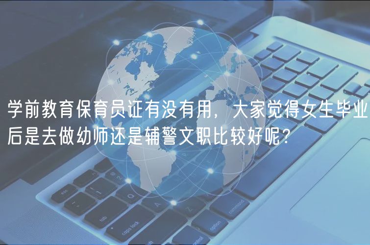 學(xué)前教育保育員證有沒(méi)有用，大家覺(jué)得女生畢業(yè)后是去做幼師還是輔警文職比較好呢？