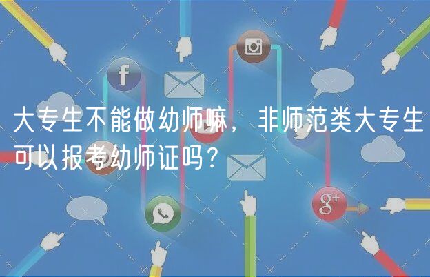 大專生不能做幼師嘛，非師范類大專生可以報考幼師證嗎？