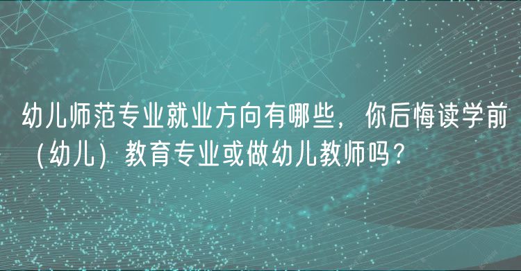 幼兒師范專業(yè)就業(yè)方向有哪些，你后悔讀學(xué)前（幼兒）教育專業(yè)或做幼兒教師嗎？