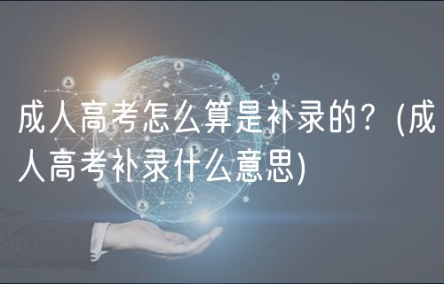 成人高考怎么算是補錄的？(成人高考補錄什么意思)