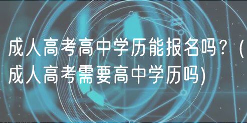 成人高考高中學歷能報名嗎？(成人高考需要高中學歷嗎)