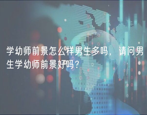 學(xué)幼師前景怎么樣男生多嗎，請問男生學(xué)幼師前景好嗎？