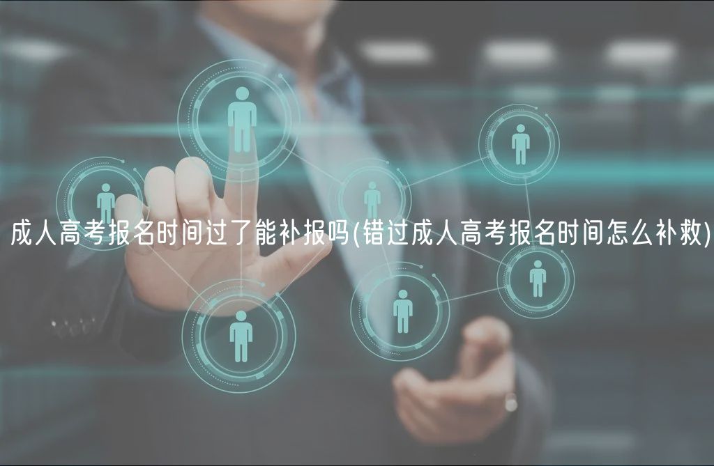 成人高考報(bào)名時(shí)間過了能補(bǔ)報(bào)嗎(錯(cuò)過成人高考報(bào)名時(shí)間怎么補(bǔ)救)