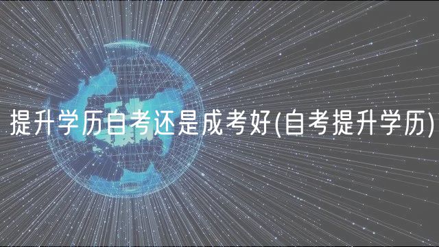 提升學(xué)歷自考還是成考好(自考提升學(xué)歷)