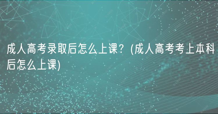 成人高考錄取后怎么上課？(成人高考考上本科后怎么上課)