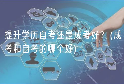 提升學(xué)歷自考還是成考好？(成考和自考的哪個(gè)好)